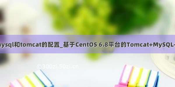 centos 6.2 mysql和tomcat的配置_基于CentOS 6.8平台的Tomcat+MySQL+JDK环境搭建