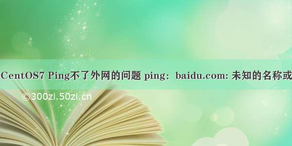 解决CentOS7 Ping不了外网的问题 ping：baidu.com: 未知的名称或服务