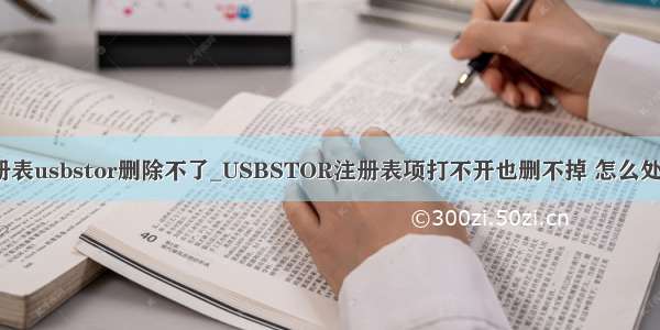 注册表usbstor删除不了_USBSTOR注册表项打不开也删不掉 怎么处理?