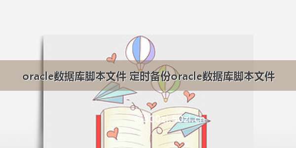 oracle数据库脚本文件 定时备份oracle数据库脚本文件