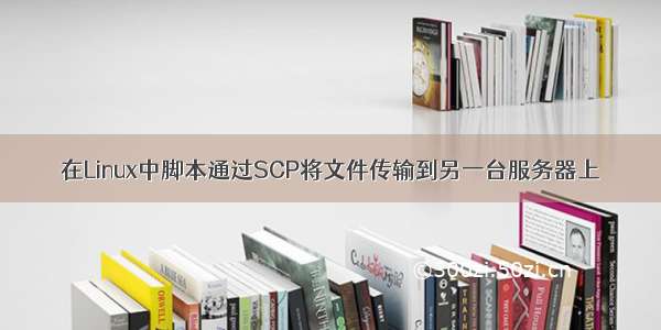 在Linux中脚本通过SCP将文件传输到另一台服务器上