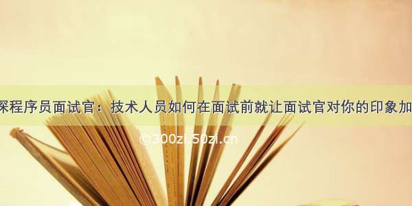 资深程序员面试官：技术人员如何在面试前就让面试官对你的印象加分?