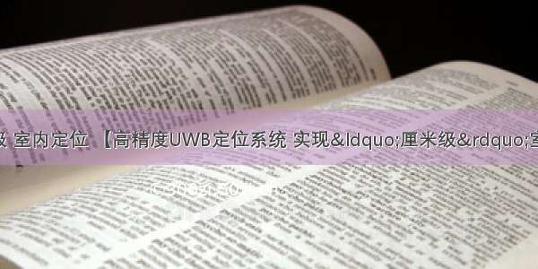 android 厘米级 室内定位 【高精度UWB定位系统 实现“厘米级”室内定位！】 - 