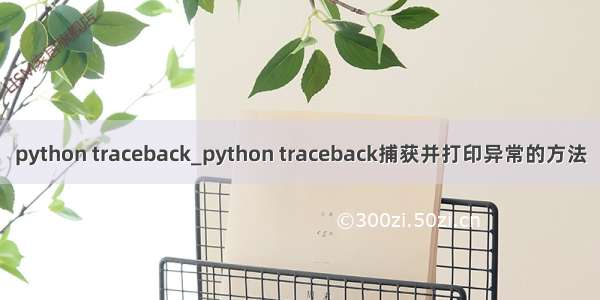python traceback_python traceback捕获并打印异常的方法