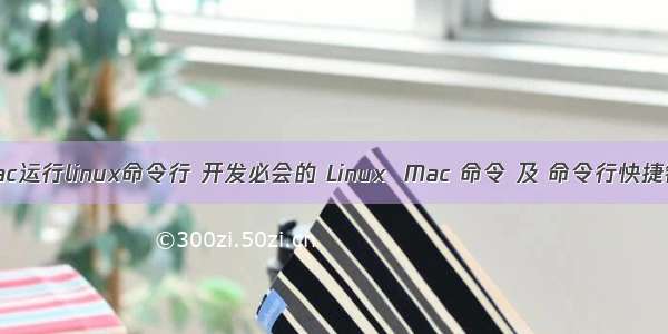 mac运行linux命令行 开发必会的 Linux  Mac 命令 及 命令行快捷键