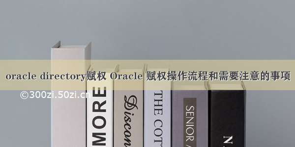 oracle directory赋权 Oracle 赋权操作流程和需要注意的事项