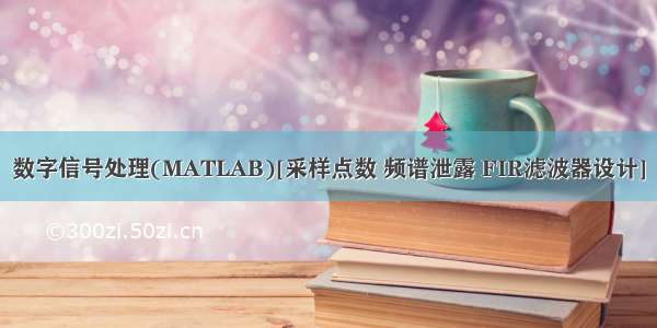 数字信号处理(MATLAB)[采样点数 频谱泄露 FIR滤波器设计]