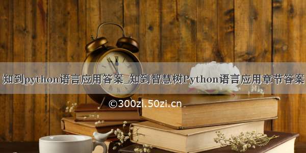 知到python语言应用答案_知到智慧树Python语言应用章节答案