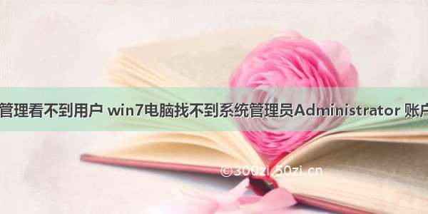 为什么计算机管理看不到用户 win7电脑找不到系统管理员Administrator 账户的解决办法...