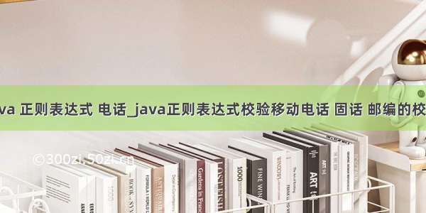 java 正则表达式 电话_java正则表达式校验移动电话 固话 邮编的校验