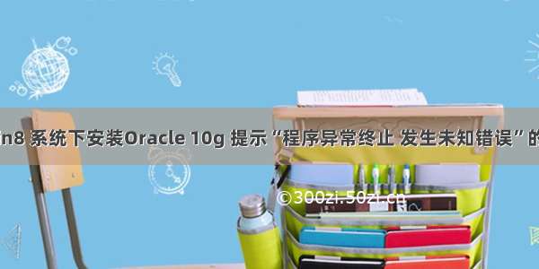 Win7/Win8 系统下安装Oracle 10g 提示“程序异常终止 发生未知错误”的解决方法