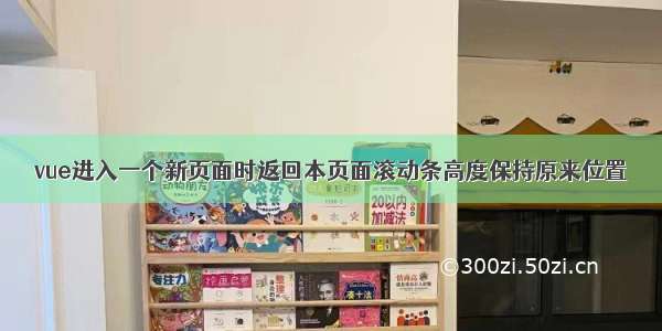 vue进入一个新页面时返回本页面滚动条高度保持原来位置