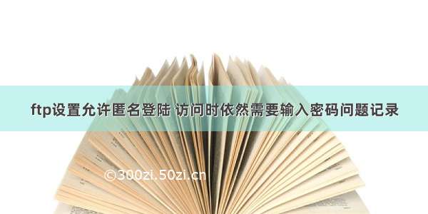 ftp设置允许匿名登陆 访问时依然需要输入密码问题记录