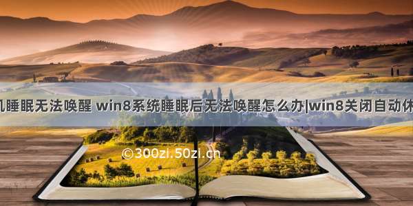 win8计算机睡眠无法唤醒 win8系统睡眠后无法唤醒怎么办|win8关闭自动休眠的方法...