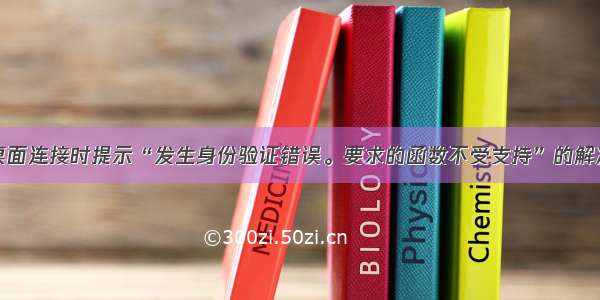 远程桌面连接时提示“发生身份验证错误。要求的函数不受支持”的解决办法