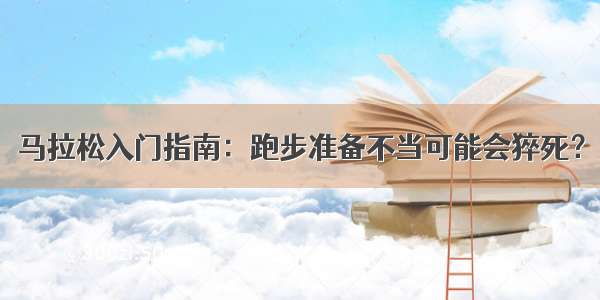 马拉松入门指南：跑步准备不当可能会猝死？