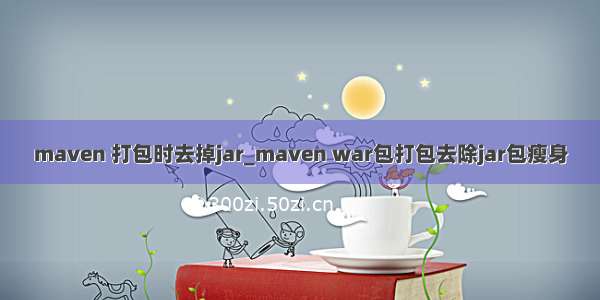 maven 打包时去掉jar_maven war包打包去除jar包瘦身