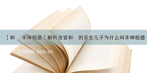 【和珅 丰绅殷德】解析贪官和珅的亲生儿子为什么叫丰绅殷德