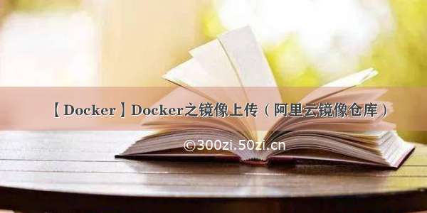 【Docker】Docker之镜像上传（阿里云镜像仓库）