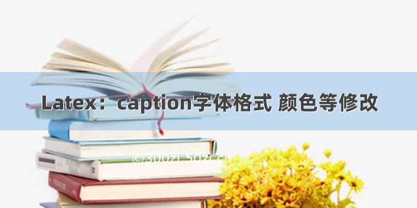 Latex：caption字体格式 颜色等修改