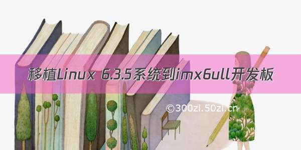 移植Linux 6.3.5系统到imx6ull开发板