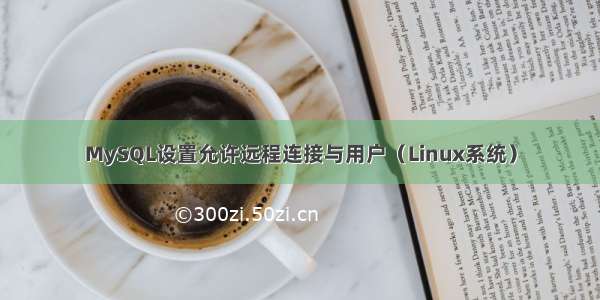 MySQL设置允许远程连接与用户（Linux系统）