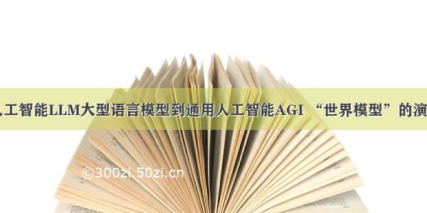 从AI人工智能LLM大型语言模型到通用人工智能AGI “世界模型”的演进路径