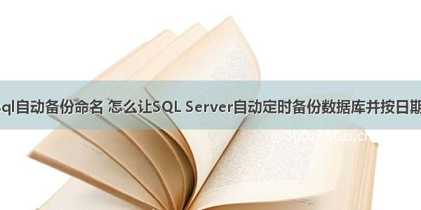 mysql自动备份命名 怎么让SQL Server自动定时备份数据库并按日期命名