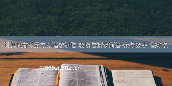 计算机音乐数字乐谱我相信 我相信钢琴简谱-数字双手-杨培安