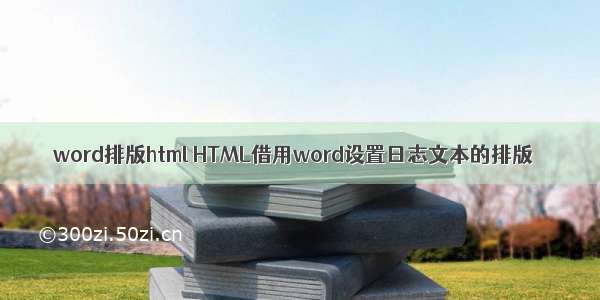 word排版html HTML借用word设置日志文本的排版