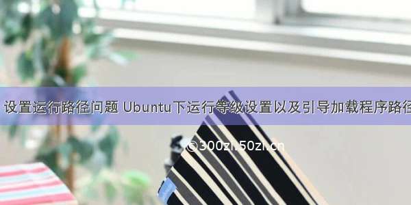 linux 设置运行路径问题 Ubuntu下运行等级设置以及引导加载程序路径问题