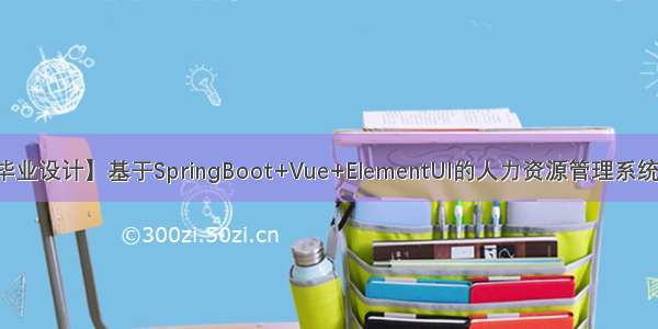 【毕业设计】基于SpringBoot+Vue+ElementUI的人力资源管理系统源码