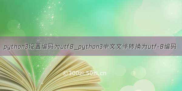 python3设置编码为utf8_python3中文文件转换为utf-8编码