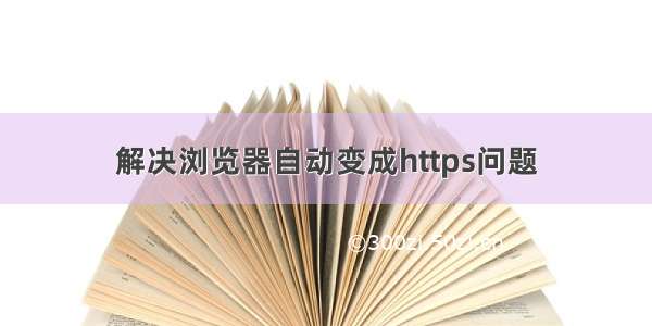 解决浏览器自动变成https问题