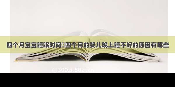 四个月宝宝睡眠时间	四个月的婴儿晚上睡不好的原因有哪些