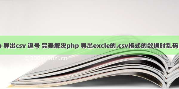 php 导出csv 逗号 完美解决php 导出excle的.csv格式的数据时乱码问题