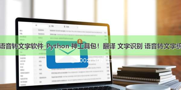 python语音转文字软件_Python 神工具包！翻译 文字识别 语音转文字统统搞定...
