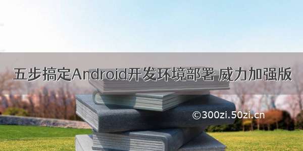 五步搞定Android开发环境部署 威力加强版