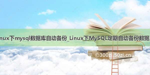 linux下mysql数据库自动备份_Linux下MySQL定期自动备份数据库