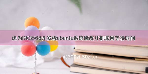 迅为RK3568开发板ubuntu系统修改开机联网等待时间