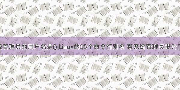 Linux中系统管理员的用户名是() Linux的15个命令行别名 帮系统管理员提升工作效率！...
