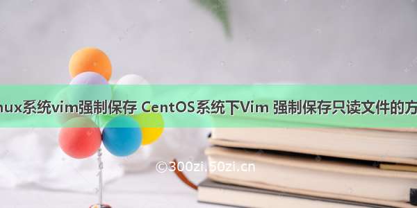 linux系统vim强制保存 CentOS系统下Vim 强制保存只读文件的方法