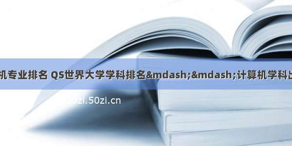 qs世界大学计算机专业排名 QS世界大学学科排名——计算机学科出炉！“清