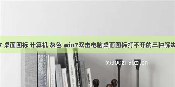 win7 桌面图标 计算机 灰色 win7双击电脑桌面图标打不开的三种解决办法