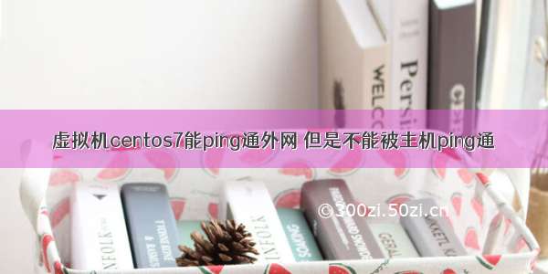 虚拟机centos7能ping通外网 但是不能被主机ping通