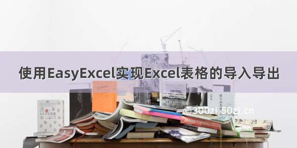 使用EasyExcel实现Excel表格的导入导出