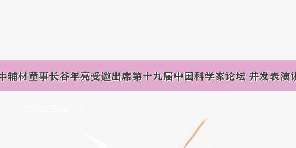 牛辅材董事长谷年亮受邀出席第十九届中国科学家论坛 并发表演讲