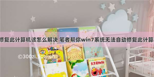 win7无法自动修复此计算机该怎么解决 笔者帮你win7系统无法自动修复此计算机的解决办法...