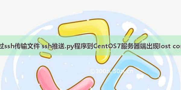 用scp命令来通过ssh传输文件 ssh推送.py程序到CentOS7服务器端出现lost connection错误...