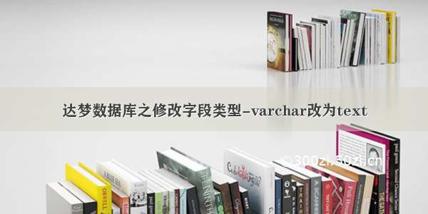 达梦数据库之修改字段类型-varchar改为text